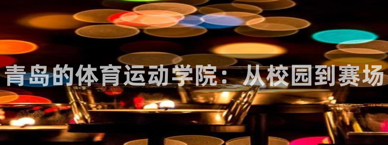 欧亿体育官方正版app集团官网首页:青岛的体育运动学院:从校