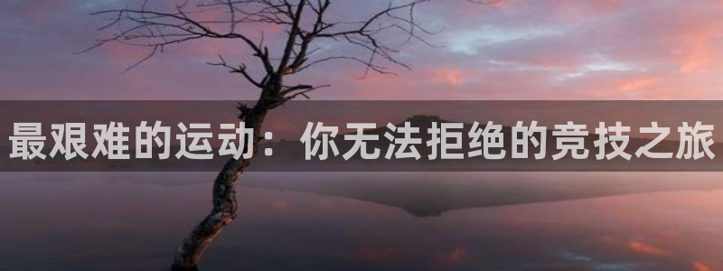oety欧亿体育官网下载:最艰难的运动:你无法拒绝的竞技之旅