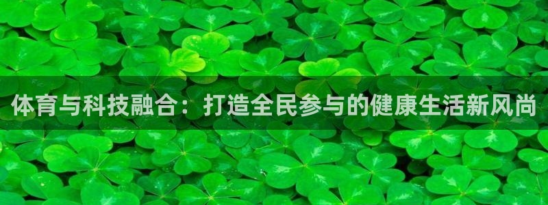 欧亿体育官方正版app集团简介:体育与科技融合:打造全民参与