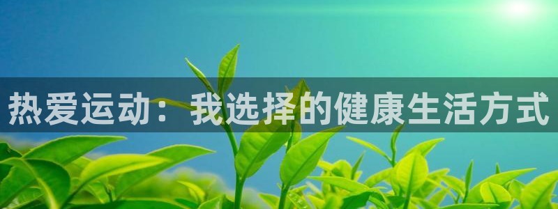 欧亿体育官方正版app集团简介:热爱运动:我选择的健康生活方