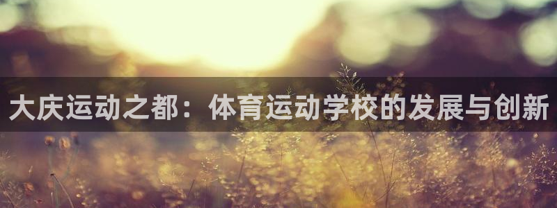 oety欧亿体育官网下载平台APP:大庆运动之都:体育运动学